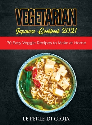 Vegetarian Japanese Cookbook 2021: 70 Easy Veggie Recipes to Make at Home by Le Perle Di Gioja