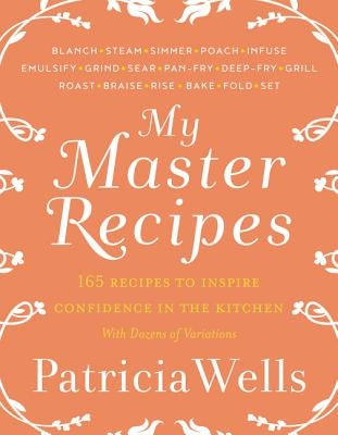 My Master Recipes: 165 Recipes to Inspire Confidence in the Kitchen *With Dozens of Variations* by Wells, Patricia