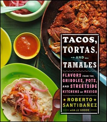 Tacos, Tortas, and Tamales: Flavors from the Griddles, Pots, and Streetside Kitchens of Mexico by Santibanez, Roberto