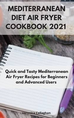 Mediterranean Diet Air Fryer Cookbook 2021: Quick and Tasty Mediterranean Air Fryer Recipes for Beginners and Advanced Users by Callaghan, Veronica