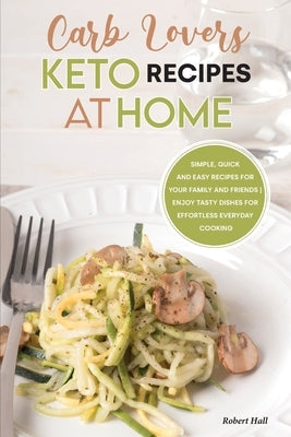 Carb Lovers Keto Recipes at Home: Simple, Quick and Easy Recipes for Your Family and Friends - Enjoy Tasty Dishes for Effortless Everyday Cooking. by Hall, Robert