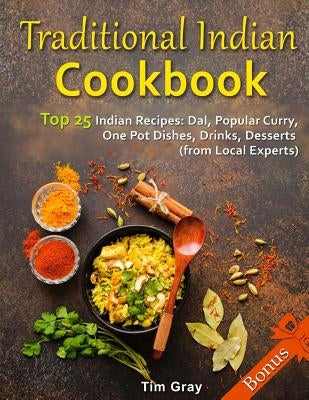 Traditional Indian Cookbook Top 25 Indian Recipes: Dal, Popular Curry, One Pot Dishes, Drinks, Desserts (from Local Experts) by Gray, Tim