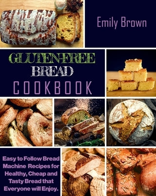 Gluten-Free Bread Cookbook: Easy to Follow Bread Machine Recipes for Healthy, Cheap and Tasty Bread that Everyone will Enjoy. by Brown, Emily