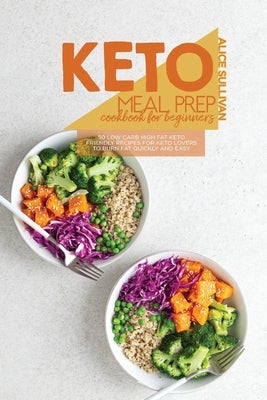 Keto Meal Prep Cookbook For Beginners: 50 Low Carb High Fat Keto Friendly Recipes for Keto Lovers to Burn Fat Quickly And Easy by Sullivan, Alice