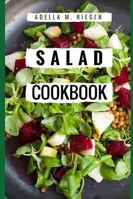 Salad Cookbook: Healthy and Delicious Salad Recipes for Helping You Burn Fat and Lose Weight! by M. Riesen, Adella