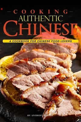 Cooking Authentic Chinese: A Cookbook for Chinese Food Lovers by Boundy, Anthony