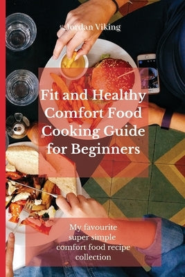 Fit and Healthy Comfort Food Cooking Guide for Beginners: My favourite super simple comfort food recipe collection by Viking, Jordan