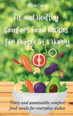 Fit and Healthy Comfort Food Recipes for People in A Hurry: Tasty and unmissable comfort food meals for everyday dishes by Camp, Elyse