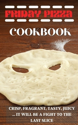 Friday Pizza Cookbook: Crisp, Fragrant, Tasty, Juicy ... It Will Be a Fight to the Last Slice by Homemade Pizza Maker