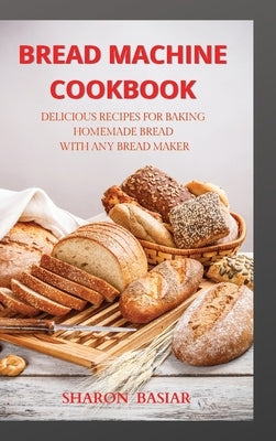 Bread Machine Cookbook: Delicious Recipes for Baking Homemade Bread with Any Bread Maker by Basiar, Sharon