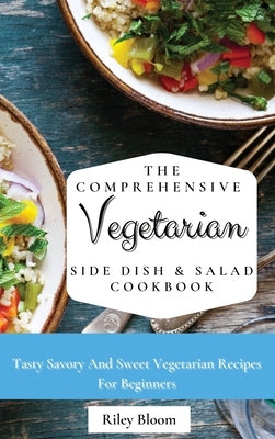 The Comprehensive Vegetarian Side Dish & Salad Cookbook: Easy Side Vegetarian Dish And Salad Recipes For Everyone by Bloom, Riley