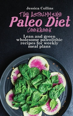 The Autoimmune Paleo Cookbook: Lean and green wholesome paleolithic recipes for weekly meal plans by Collins, Jessica