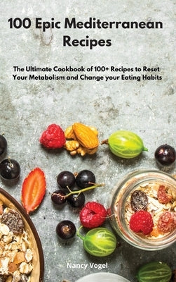 100 Epic Mediterranean Recipes: The Ultimate Cookbook of 100+ Recipes to Reset Your Metabolism and Change your Eating Habits by Vogel, Nancy