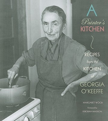 A Painter's Kitchen: Recipes from the Kitchen of Georgia O'Keeffe: Recipes from the Kitchen of Georgia O'Keeffe by Wood, Margaret