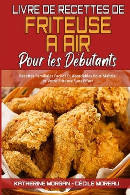 Livre De Recettes De Friteuse À Air Pour Les Débutants: Recettes Familiales Faciles Et Abordables Pour Maîtriser Votre Friteuse Sans Effort (Air Fryer by Morgan, Katherine