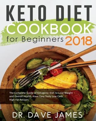 Keto Diet Cookbook for Beginners 2018: The Complete Guide of Ketogenic Diet to Lose Weight and Overall Health, Have Easy Tasty Low Carb High Fat Recip by James, Dr Dave