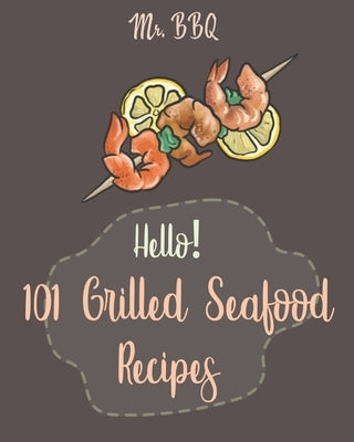 Hello! 101 Grilled Seafood Recipes: Best Grilled Seafood Cookbook Ever For Beginners [Japanese Seafood, Cajun Seafood Cookbook, Scallop Cookbook, Sala by Bbq