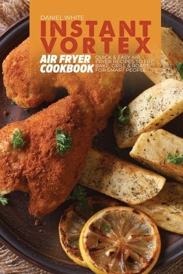 Instant Vortex Air Fryer Cookbook: Quick and Easy Air Fryer Recipes to Fry, Bake, Grill & Roast for smart people by White, Daniel