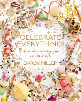 Celebrate Everything!: Fun Ideas to Bring Your Parties to Life by Miller, Darcy