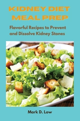 Kidney Diet Meal Prep: Flavorful Recipes to Prevent and Dissolve Kidney Stones by Low, Mark D.