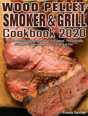 Wood Pellet Smoker and Grill Cookbook #2020: The Art of Smoking Meat for Real Pitmasters, The Ultimate Guide for Smoking Beef, Pork, Fish and Etc. by Sanchez, Emerita