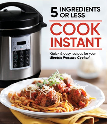 Cook Instant 5 Ingredients or Less: Quick & Easy Recipes for Your Electric Pressure Cooker by Publications International Ltd