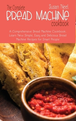 The Complete Bread Machine Cookbook: A comprehensive Machine Cookbook. Learn New Simple, Easy and Delicious Bread Machine Recipes for Smart People by Neel, Susan