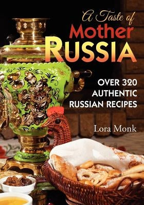 A Taste of Mother Russia: A Collection of Over 320 Authentic Russian Recipes by Monk, Lora