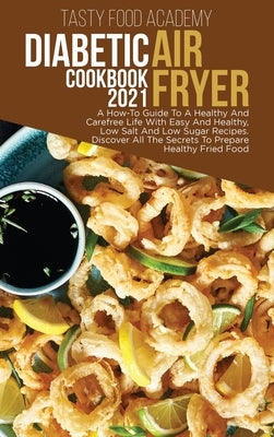 Diabetic Air Fryer Cookbook 2021: A How To Guide To A Healthy And Carefree Life With Easy And Healthy, Low Salt And Low Sugar Recipes . Discover All T by Academy, Tasty Food