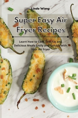 Super Easy Air Fryer Recipes: Learn How to Cook Low-Fat and Delicious Meals Easily and Quickly with Your Air Fryer by Wang, Linda