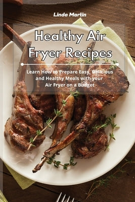 Healthy Air Fryer Recipes: Learn How to Prepare Easy, Delicious and Healthy Meals with your Air Fryer on a Budget by Martin, Linda