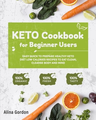 Keto Cookbook for Beginner Users: Easy Quick to Prepare Healthy Keto Diet Low calories recipes to Eat Clean, Cleanse Body and Mind by Gordon, Alina