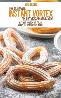 The Ultimate Instant Vortex Air Fryer Cookbook 2021: Instant Vortex Air Fryier Recipes For Everyday Meals by Baker, Zoe