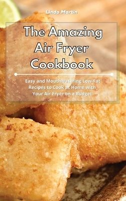 The Amazing Air Fryer Cookbook: Easy and Mouthwatering Low-Fat Recipes to Cook at Home with Your Air Fryer on a Budget by Martin, Linda