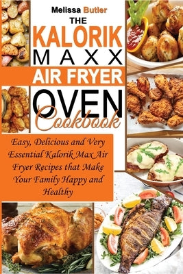 The Kalorik MAXX Air Fryer Oven Cookbook: Easy, Delicious and Very Essential Kalorik Max Air Fryer Recipes that Make Your Family Happy and Healthy by Butler, Melissa