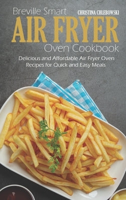 Breville Smart Air Fryer Oven Cookbook: Delicious and Affordable Air Fryer Oven Recipes for Quick and Easy Meals by Chlebowsky, Christina