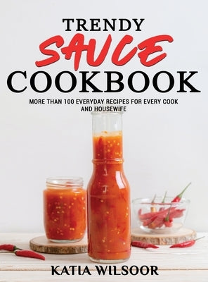 Trendy Sauce Cookbook: More Than 100 Everyday Recipes For Every Cook and Housewife by Wilsoor, Katia