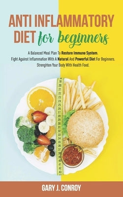 Anti Inflammatory Diet For Beginners: A Balanced Meal Plan To Restore Immune System. Fight Against Inflammation With A Natural And Powerful Diet For B by Conroy, Gary J.