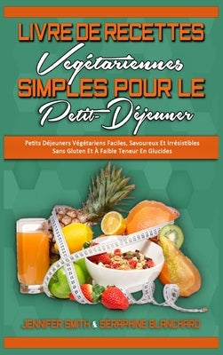 Livre De Recettes Végétariennes Simples Pour Le Petit-Déjeuner: Petits Déjeuners Végétariens Faciles, Savoureux Et Irrésistibles Sans Gluten Et À Faib by Smith, Jennifer