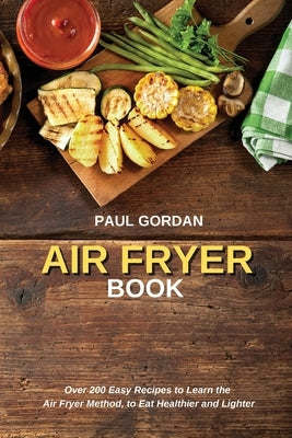 Air Fryer Book: Over 200 Easy Recipes to Learn the Air Fryer Method, to Eat Healthier and Lighter by Gordan, Paul
