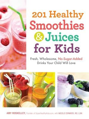 201 Healthy Smoothies & Juices for Kids: Fresh, Wholesome, No-Sugar-Added Drinks Your Child Will Love by Roskelley, Amy