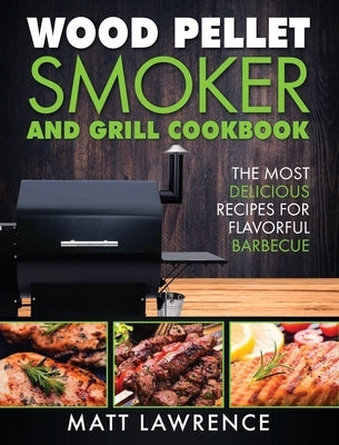 Wood Pellet Smoker and Grill Cookbook: The Most Delicious Recipes for Flavorful Barbecue by Lawrence, Matt