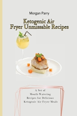 Ketogenic Air Fryer Unmissable Recipes: A Set of Mouth-Watering Recipes for Delicious Ketogenic Air Fryer Meals by Parry, Morgan