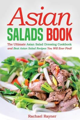 Asian Salads Book: The Ultimate Asian Salad Dressing Cookbook and Best Asian Salad Recipes You Will Ever Find! by Rayner, Rachael