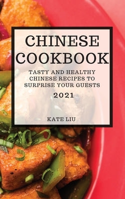 Chinese Cookbook 2021: Tasty and Healthy Chinese Recipes to Surprise Your Guests by Liu, Kate