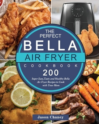 The Perfect Bella Air Fryer Cookbook: 200 Super Easy, Tasty and Healthy Bella Air Fryer Recipes to Cook with Your Mom by Chaney, Jason