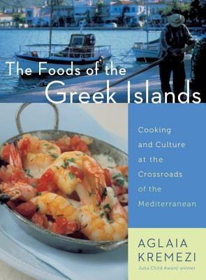 The Foods of the Greek Islands: Cooking and Culture at the Crossroads of the Mediterranean by Kremezi, Aglaia