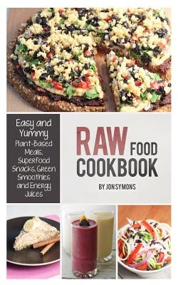 Raw Food Cookbook: Easy and Yummy Plant-Based Meals, Superfood Snacks, Green Smoothies and Energy Juices by Symons, Jon
