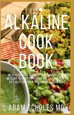 Alkaline Cookbook: Everything You Need To Know About Alkaline Recipes to Bring Your Body Back to Balance by Scholes, Adam
