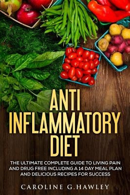 Anti Inflammatory Diet: The Ultimate Complete Guide to Living Pain and Drug Free including a 14 day meal plan and delicious recipes for succes by Hawley, Caroline G.